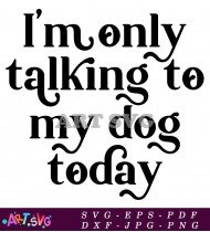 I'm Only Talking To My Dog Today SVG